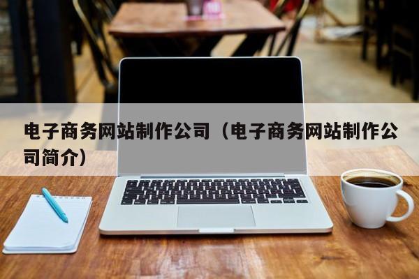 电子商务网站制作公司（电子商务网站制作公司简介）