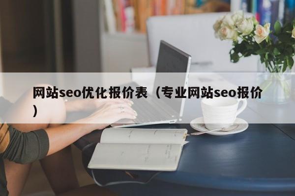 网站seo优化报价表（专业网站seo报价）