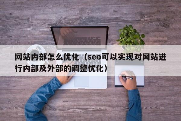 网站内部怎么优化（seo可以实现对网站进行内部及外部的调整优化）