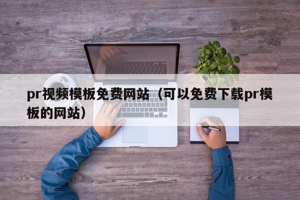 pr视频模板免费网站（可以免费下载pr模板的网站）