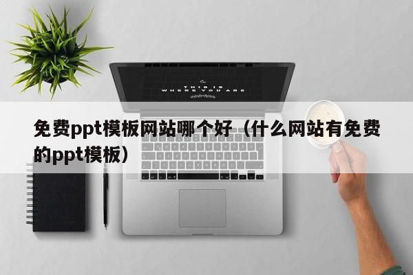 免费ppt模板网站哪个好（什么网站有免费的ppt模板）